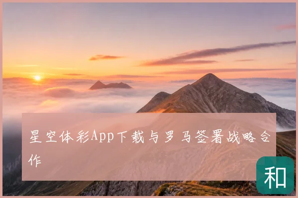星空体彩App下载与罗马签署战略合作
