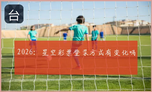 2026:星空彩票登录方式有变化吗
